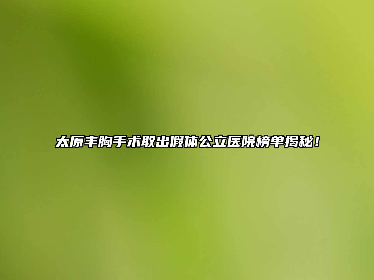 太原丰胸手术取出假体公立医院榜单揭秘！