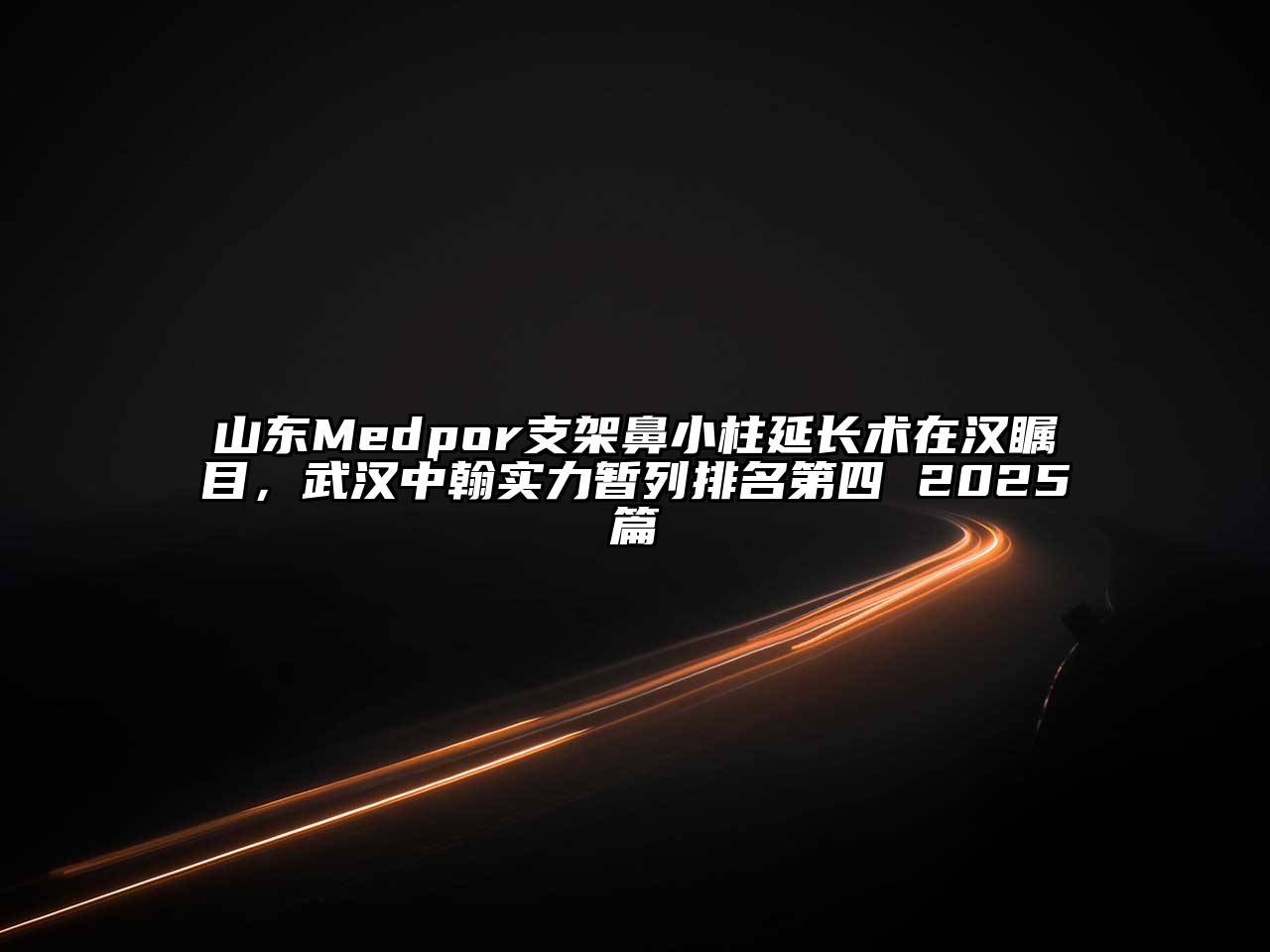 山东Medpor支架鼻小柱延长术在汉瞩目，武汉中翰实力暂列排名第四 2025篇