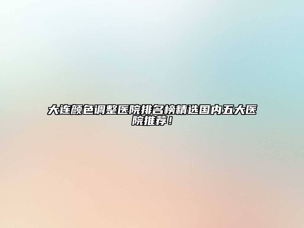 大连颜色调整医院排名榜精选国内五大医院推荐！