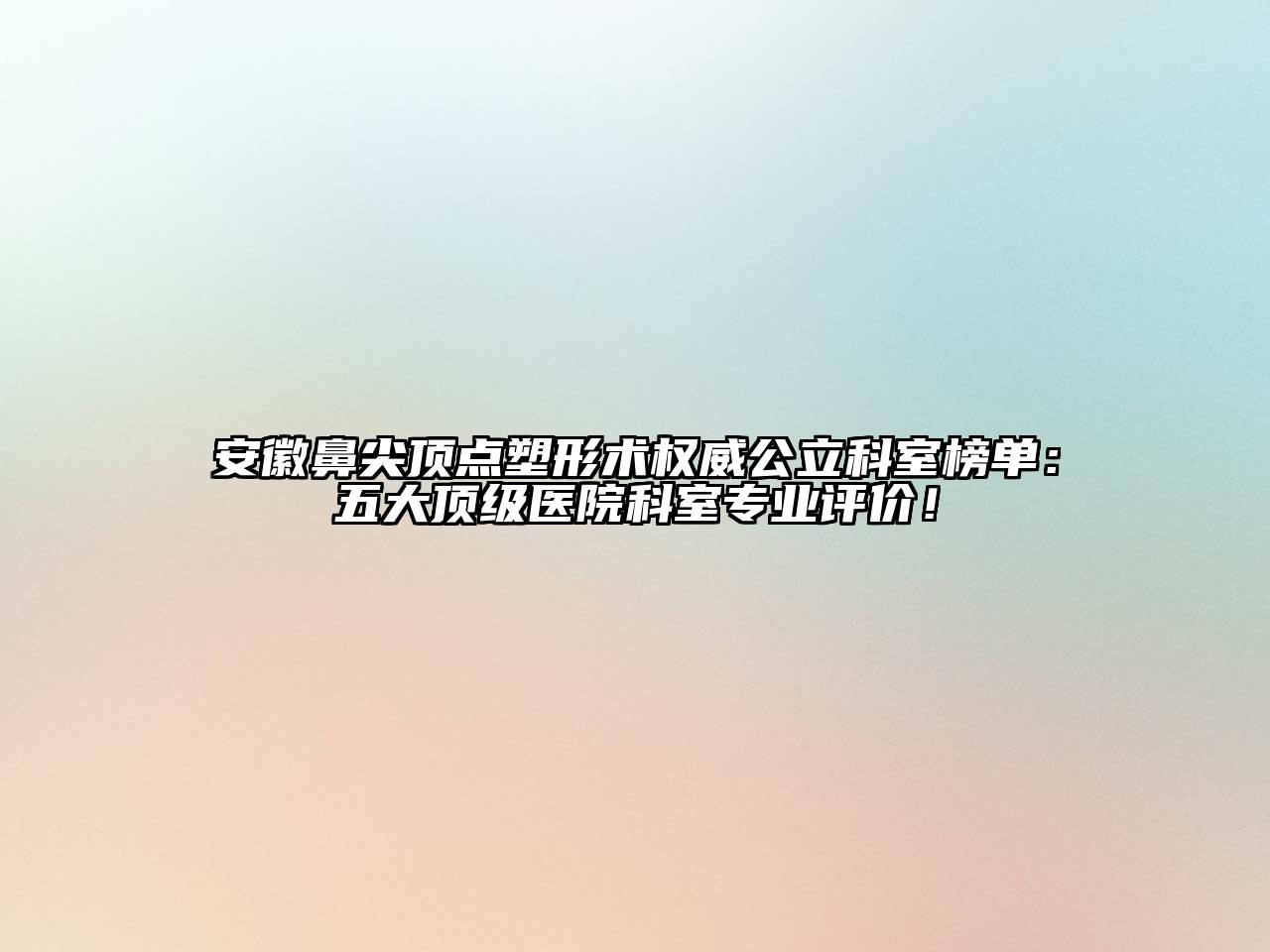 安徽鼻尖顶点塑形术权威公立科室榜单：五大顶级医院科室专业评价！
