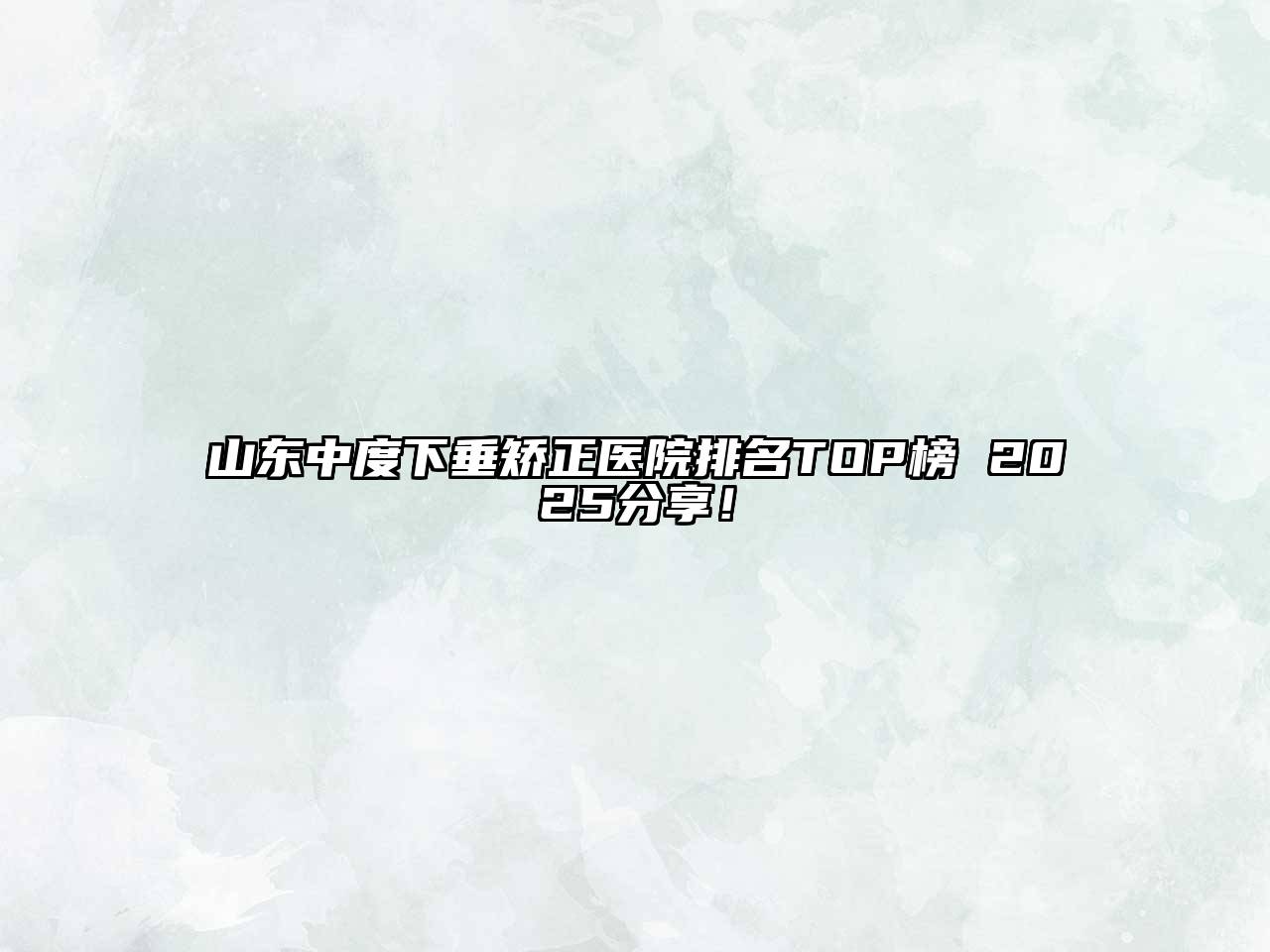 山东中度下垂矫正医院排名TOP榜 2025分享！