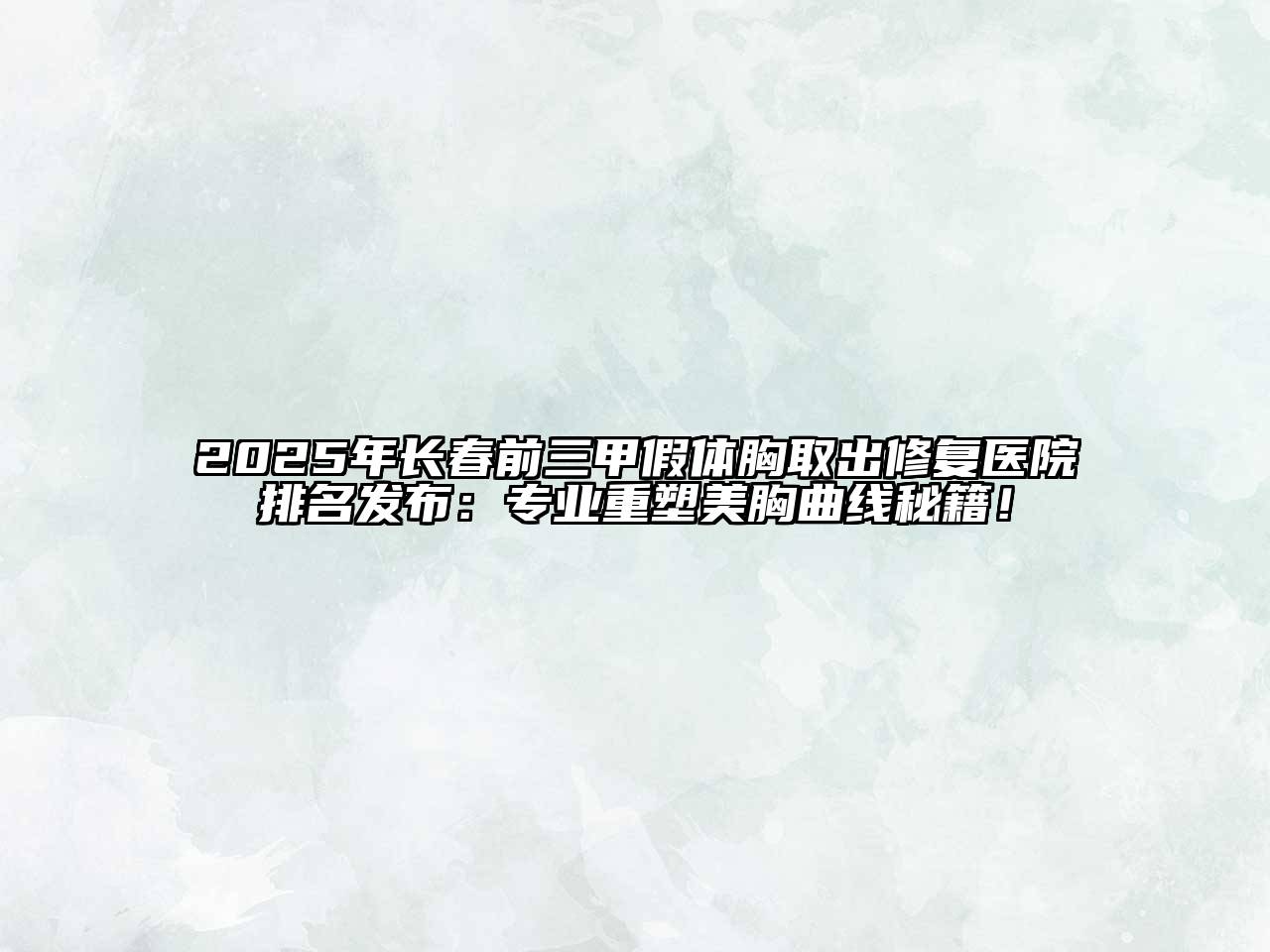 2025年长春前三甲假体胸取出修复医院排名发布：专业重塑美胸曲线秘籍！