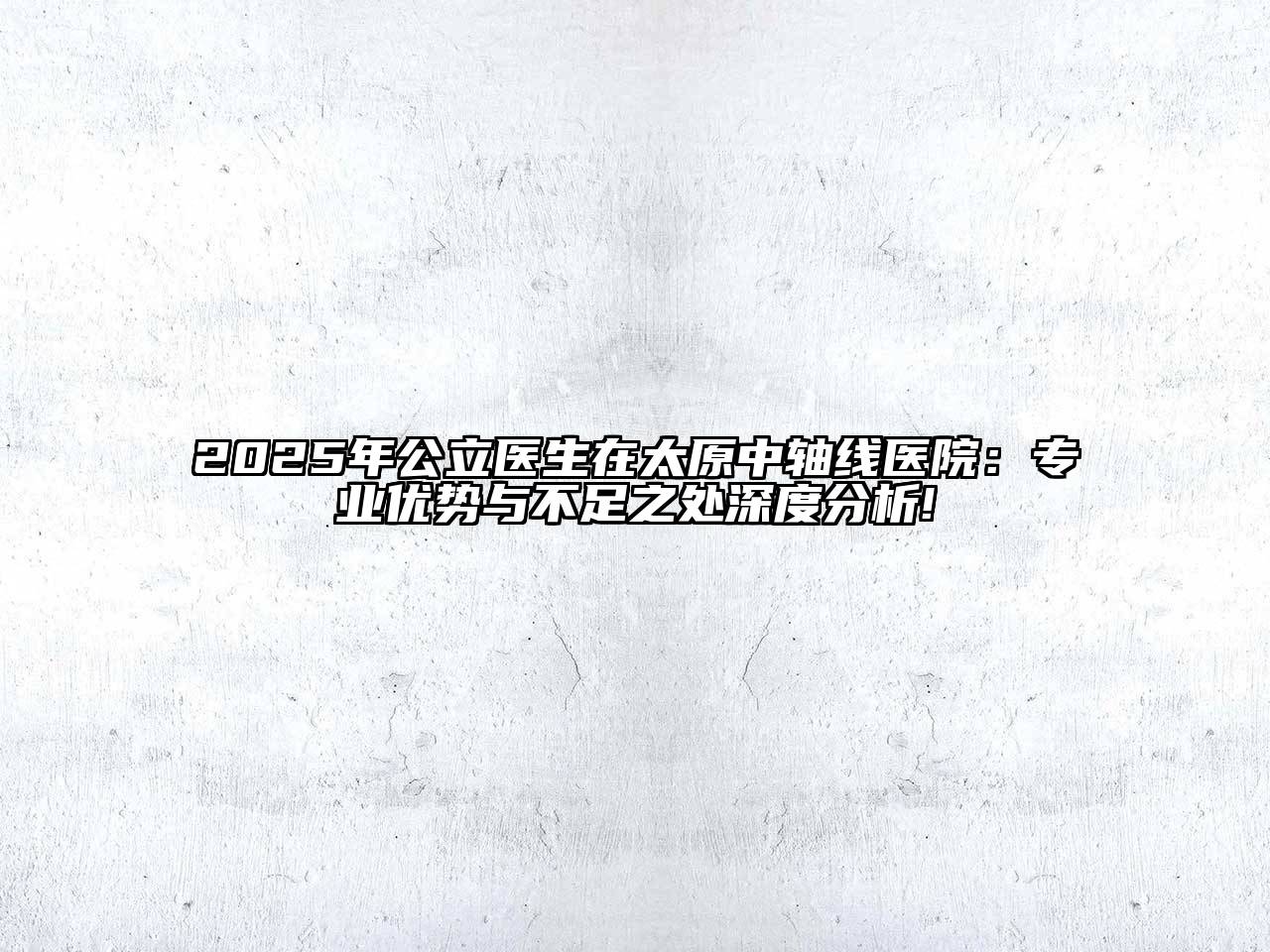 2025年公立医生在太原中轴线医院：专业优势与不足之处深度分析!