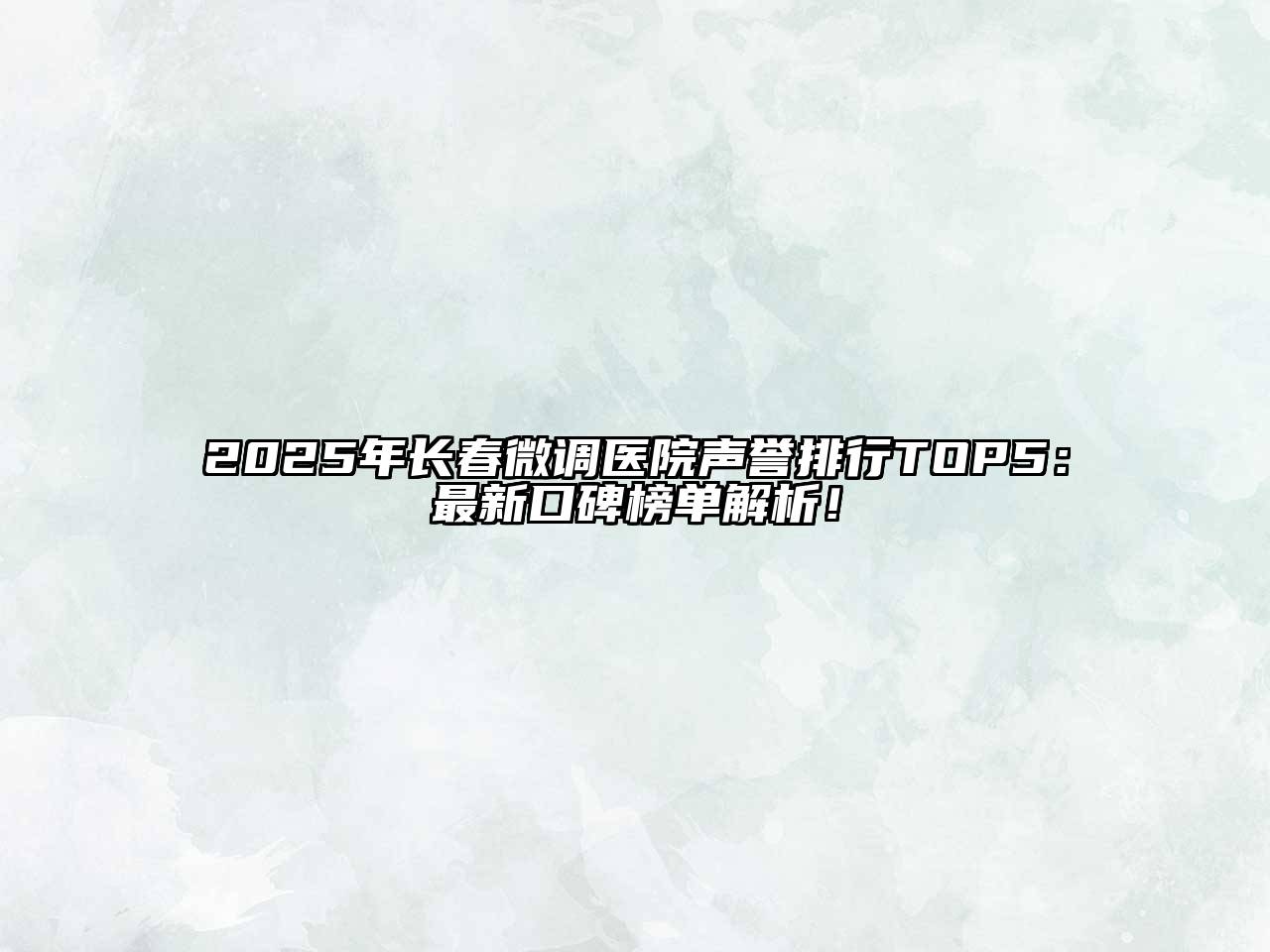 2025年长春微调医院声誉排行TOP5：最新口碑榜单解析！