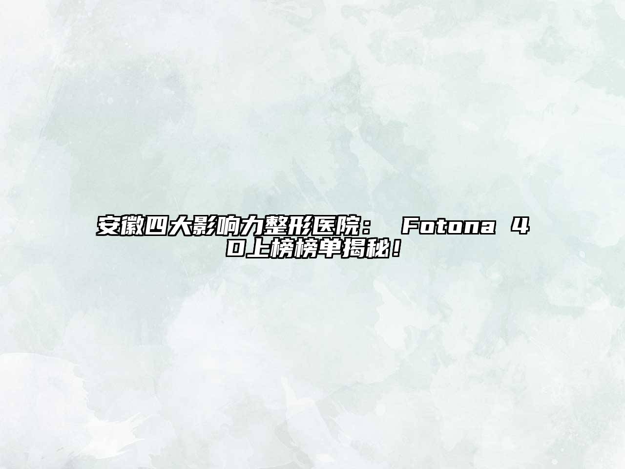 安徽四大影响力整形医院： Fotona 4D上榜榜单揭秘！