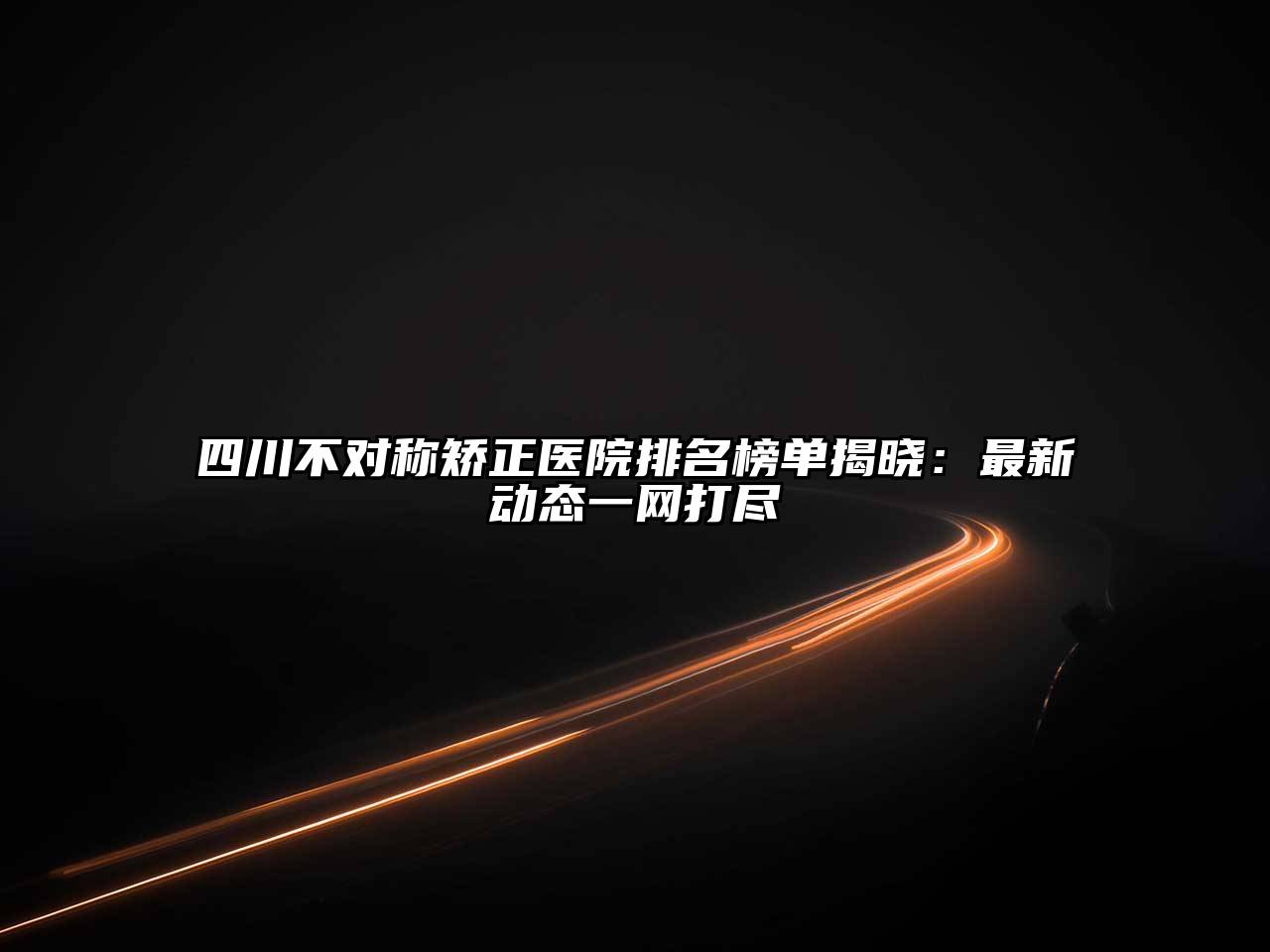 四川不对称矫正医院排名榜单揭晓：最新动态一网打尽