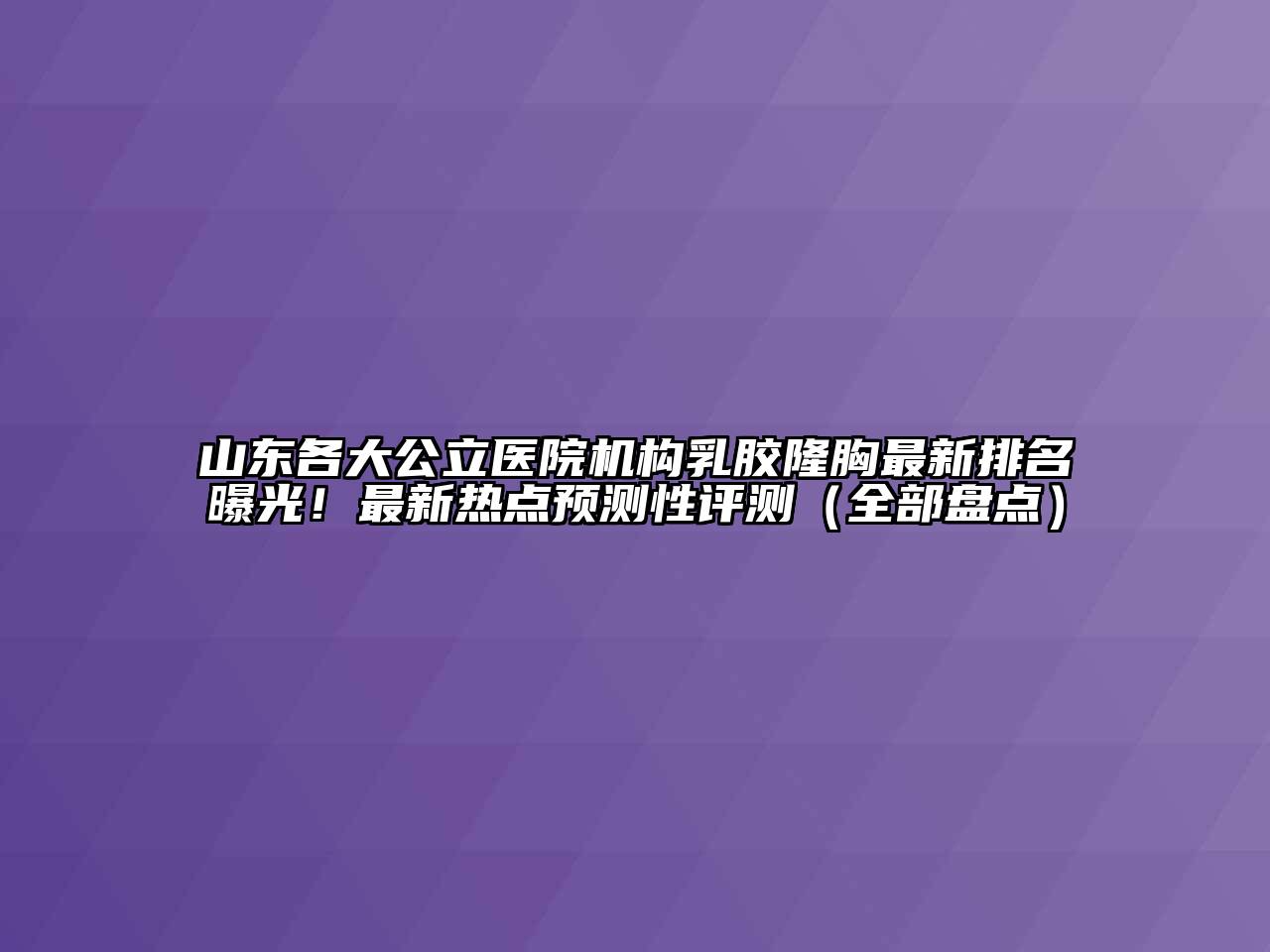 山东各大公立医院机构乳胶隆胸最新排名曝光！最新热点预测性评测（全部盘点）