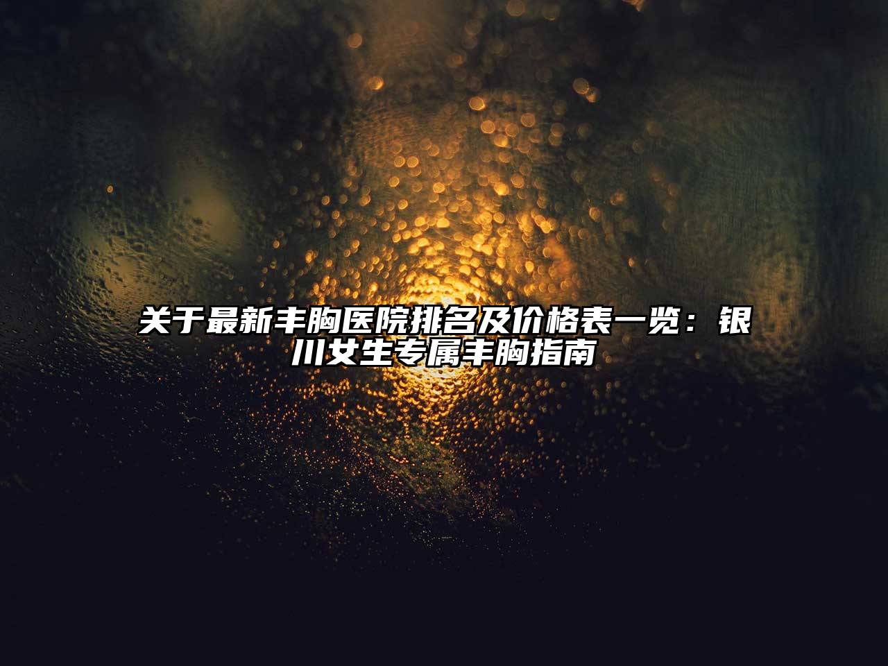 关于最新丰胸医院排名及价格表一览：银川女生专属丰胸指南