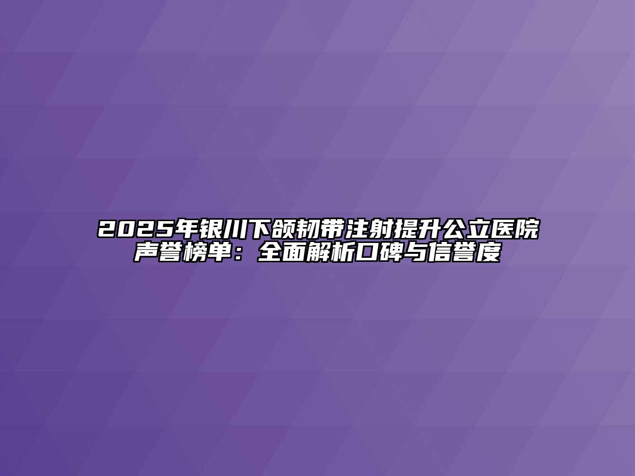 2025年银川下颌韧带注射提升公立医院声誉榜单：全面解析口碑与信誉度