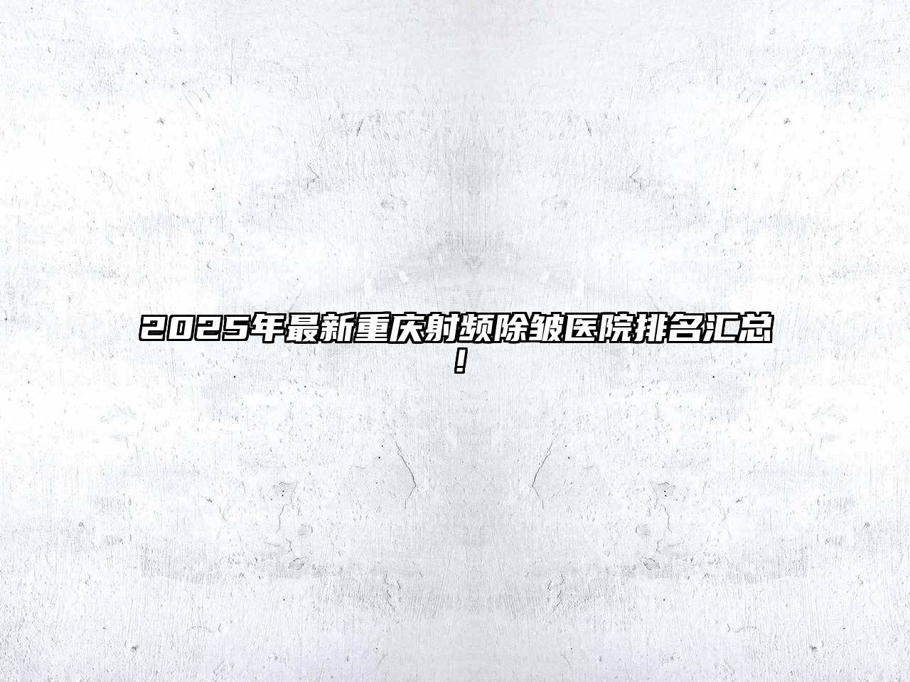 2025年最新重庆射频除皱医院排名汇总！