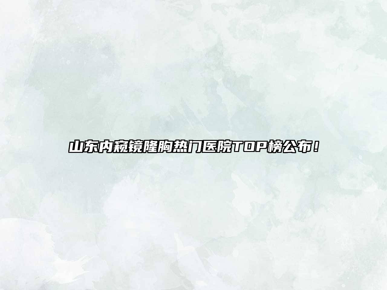 山东内窥镜隆胸热门医院TOP榜公布！