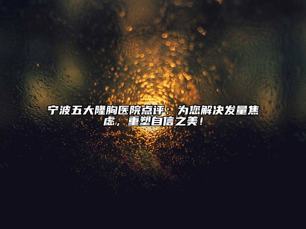 宁波五大隆胸医院点评：为您解决发量焦虑，重塑自信之美！