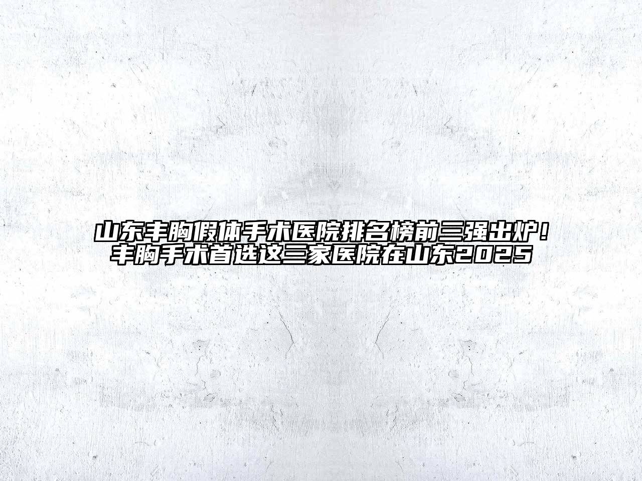 山东丰胸假体手术医院排名榜前三强出炉！丰胸手术首选这三家医院在山东2025