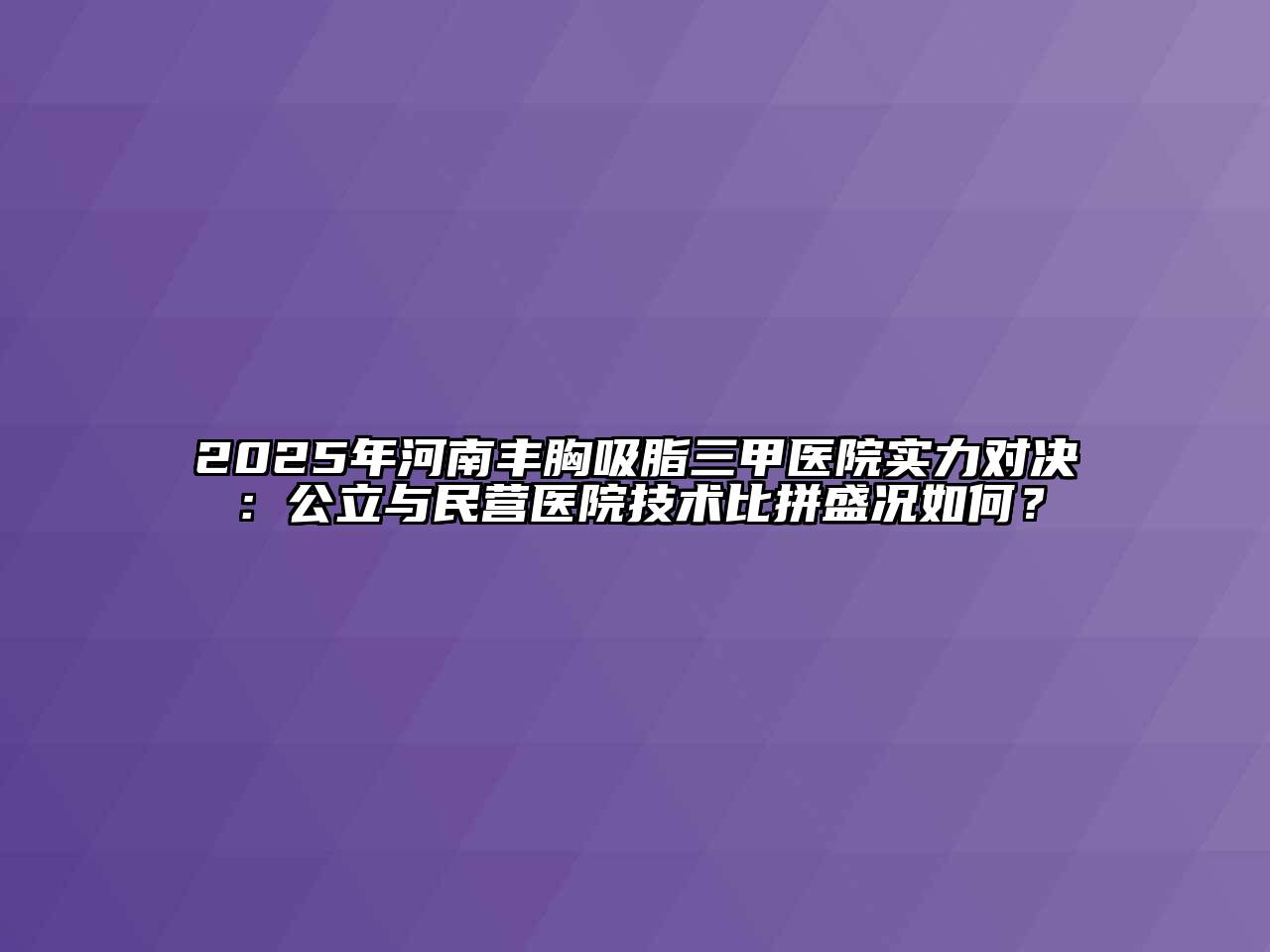 2025年河南丰胸吸脂三甲医院实力对决：公立与民营医院技术比拼盛况如何？