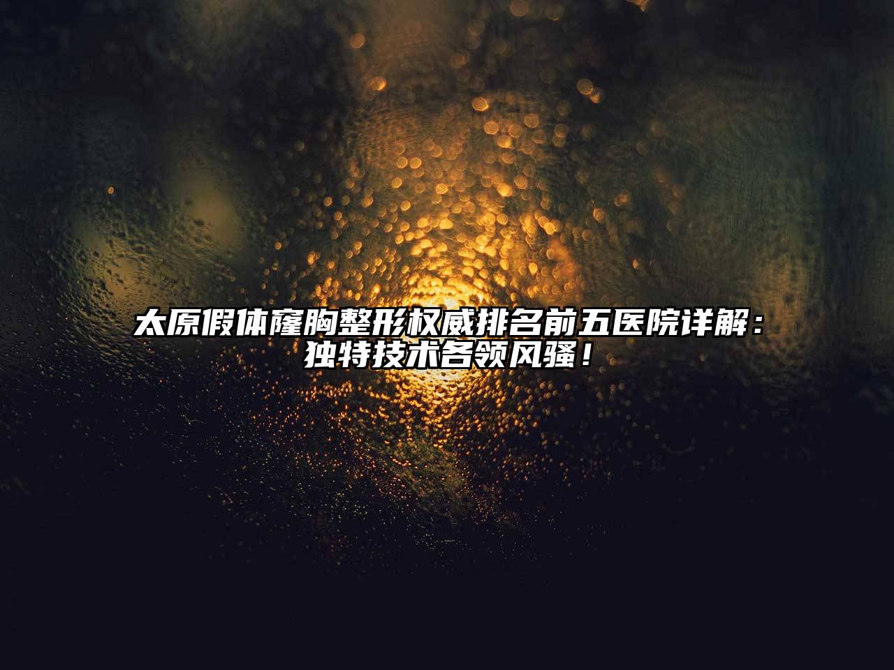 太原假体窿胸整形权威排名前五医院详解：独特技术各领风骚！