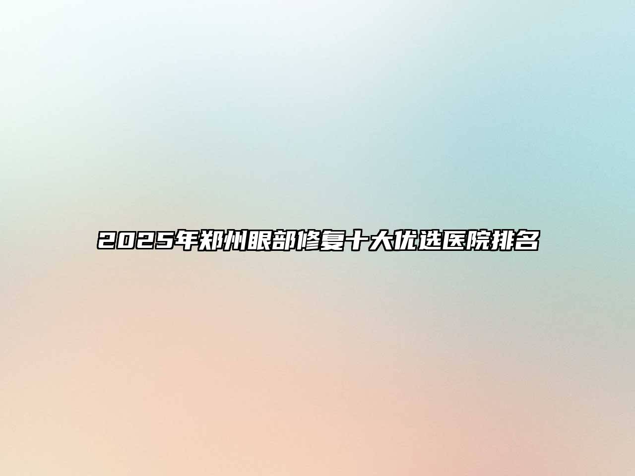 2025年郑州眼部修复十大优选医院排名