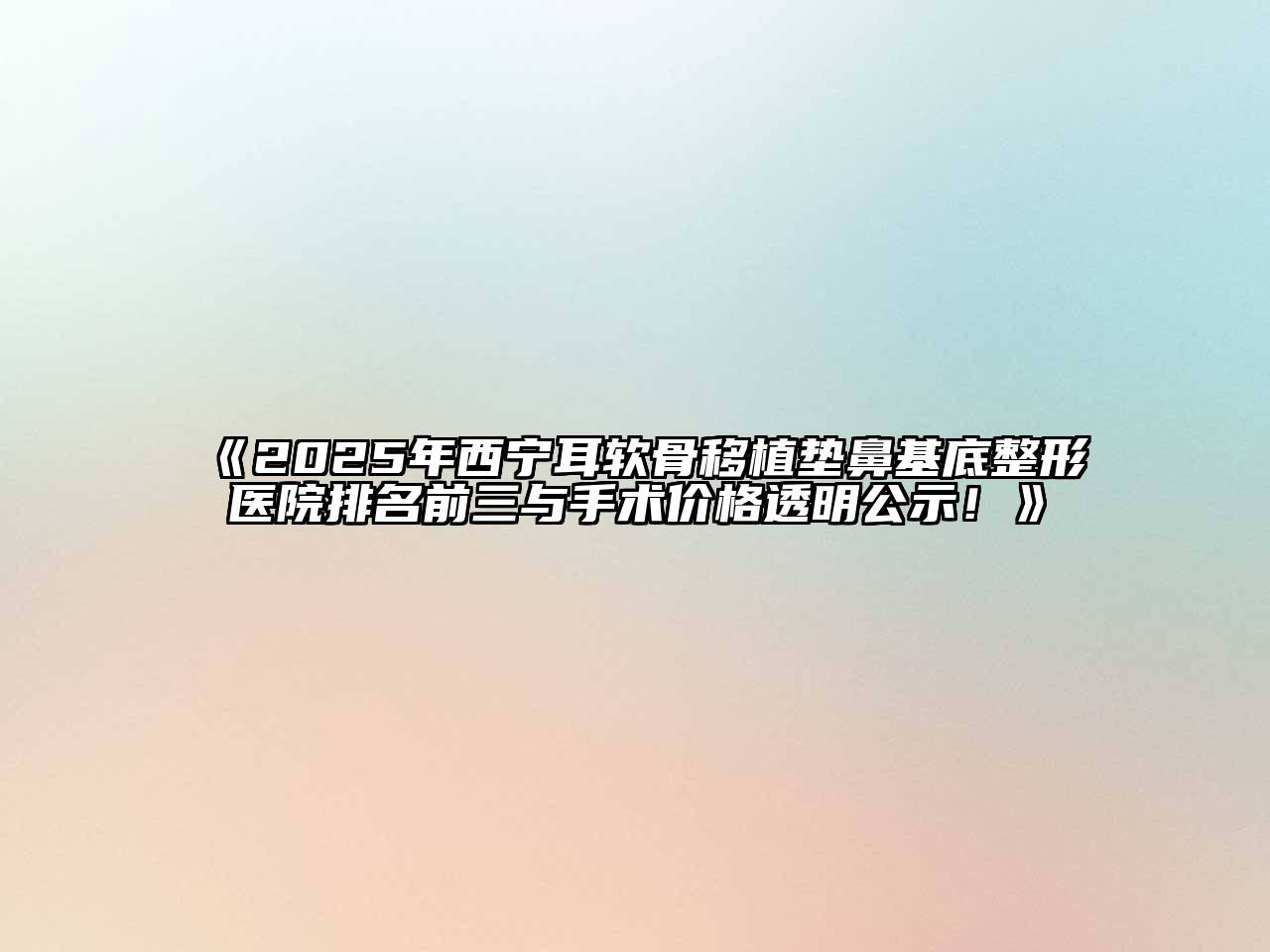 《2025年西宁耳软骨移植垫鼻基底整形医院排名前三与手术价格透明公示！》