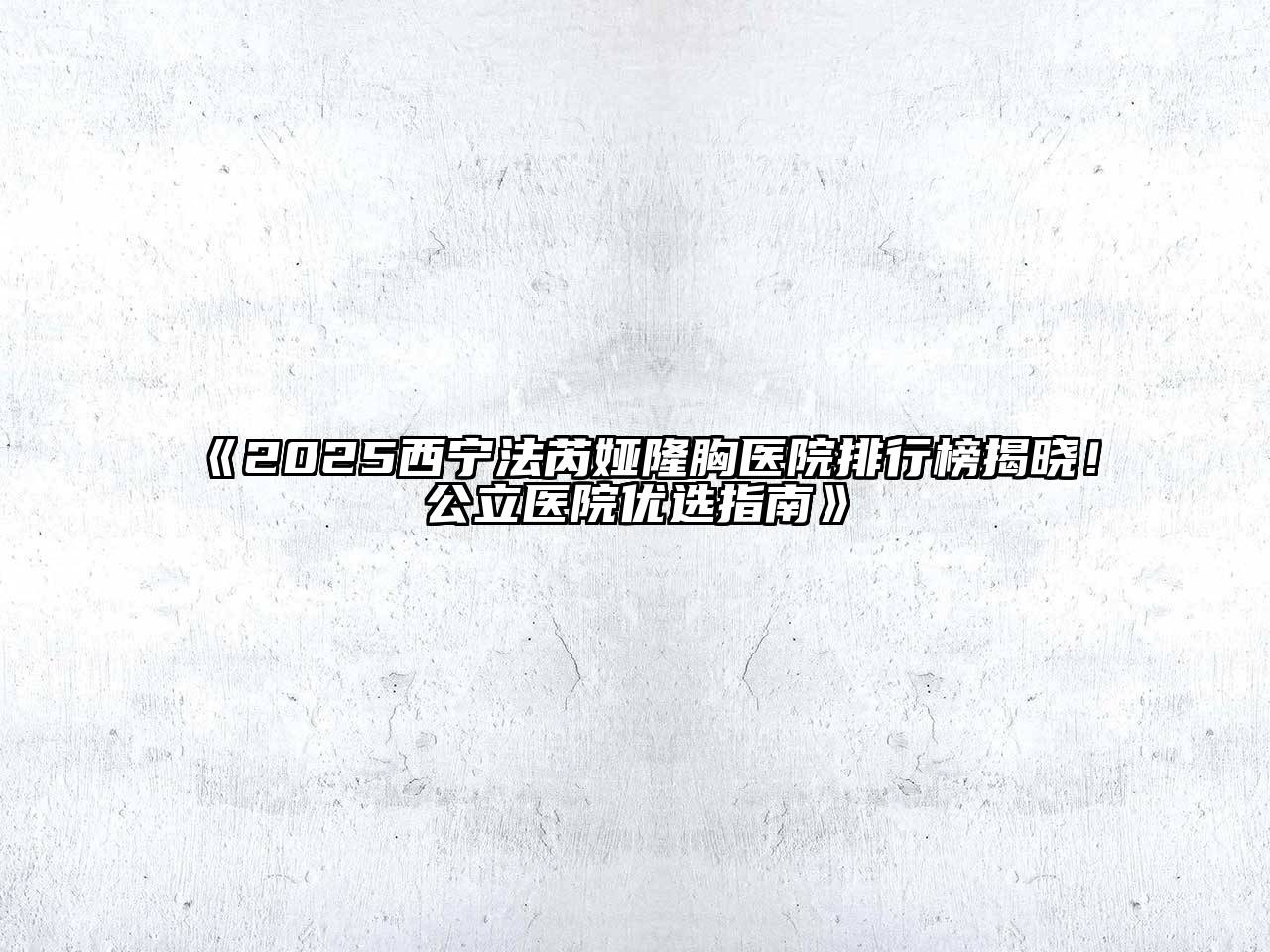 《2025西宁法芮娅隆胸医院排行榜揭晓！公立医院优选指南》