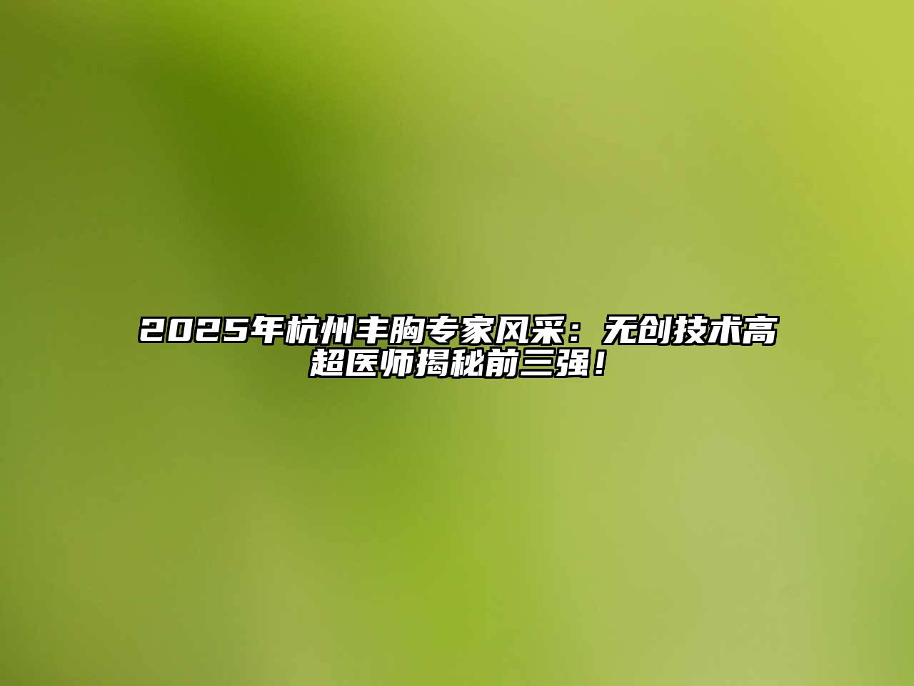 2025年杭州丰胸专家风采：无创技术高超医师揭秘前三强！