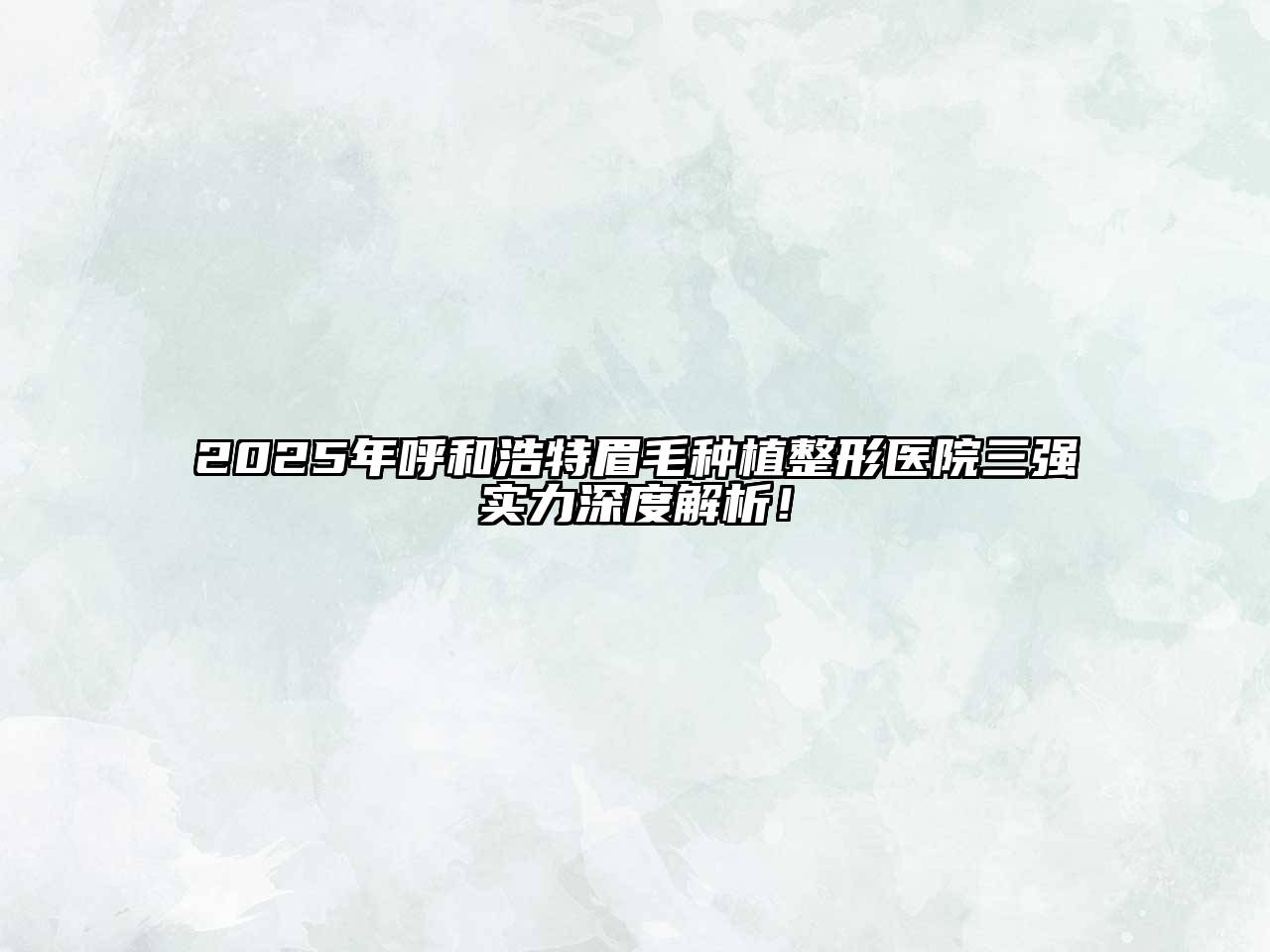 2025年呼和浩特眉毛种植整形医院三强实力深度解析！