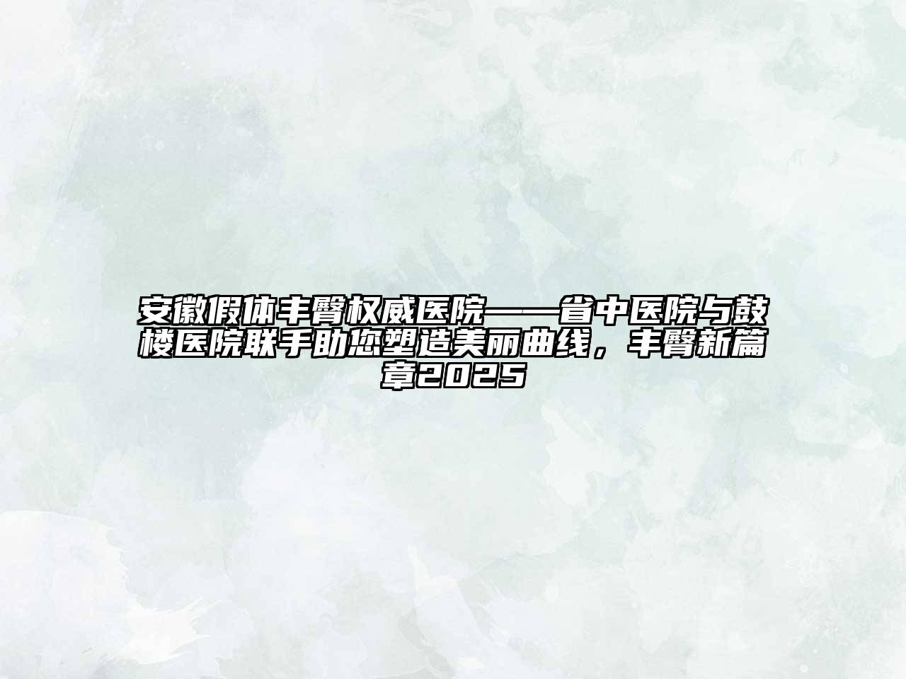 安徽假体丰臀权威医院——省中医院与鼓楼医院联手助您塑造美丽曲线，丰臀新篇章2025