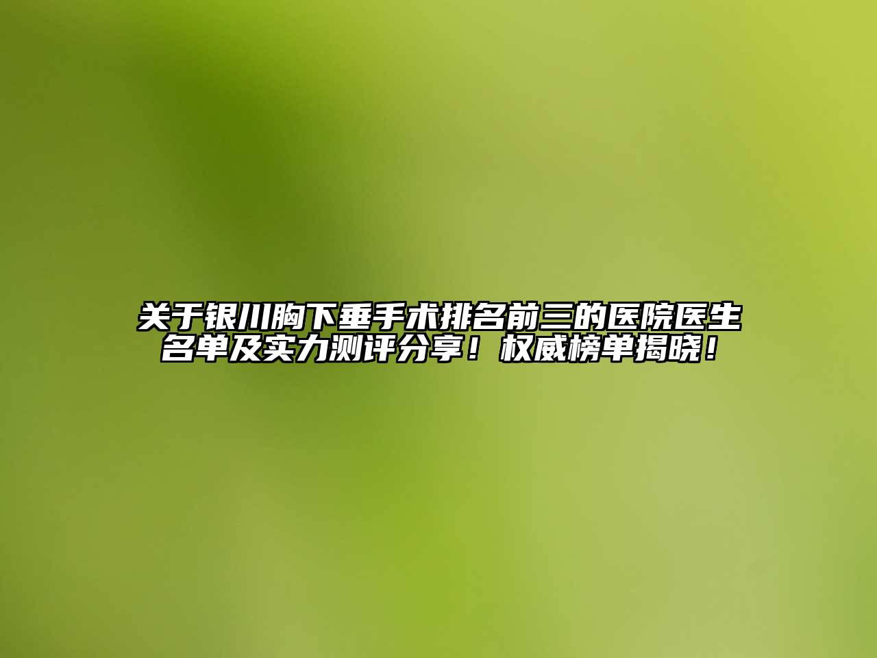 关于银川胸下垂手术排名前三的医院医生名单及实力测评分享！权威榜单揭晓！