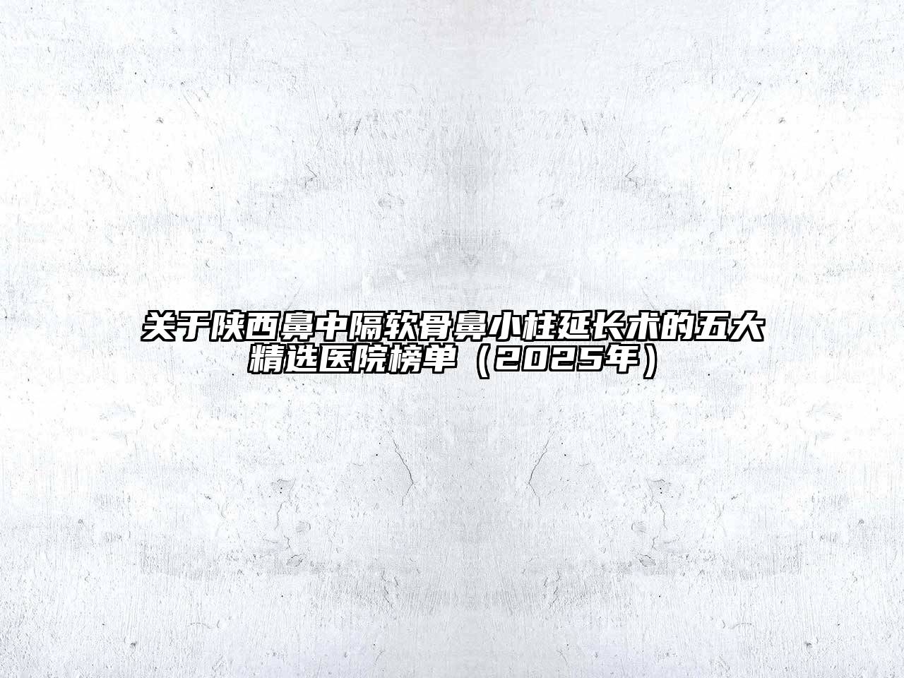 关于陕西鼻中隔软骨鼻小柱延长术的五大精选医院榜单（2025年）