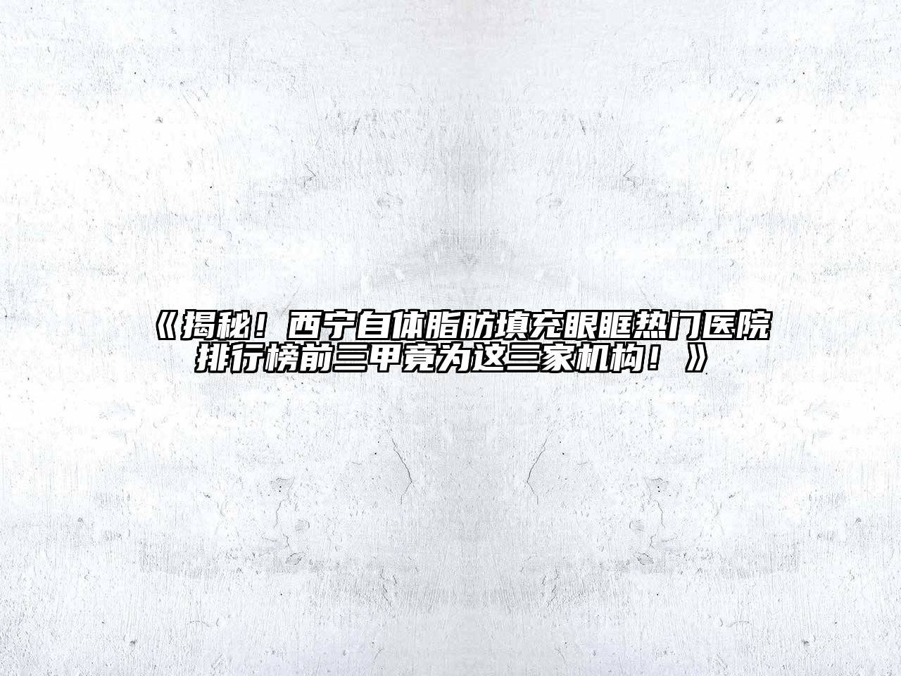 《揭秘！西宁自体脂肪填充眼眶热门医院排行榜前三甲竟为这三家机构！》