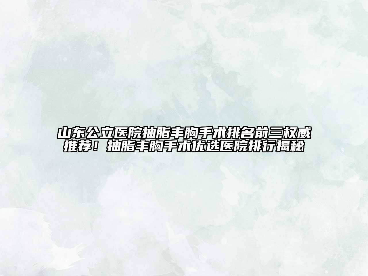 山东公立医院抽脂丰胸手术排名前三权威推荐！抽脂丰胸手术优选医院排行揭秘