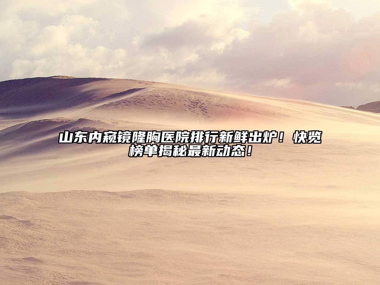 山东内窥镜隆胸医院排行新鲜出炉！快览榜单揭秘最新动态！