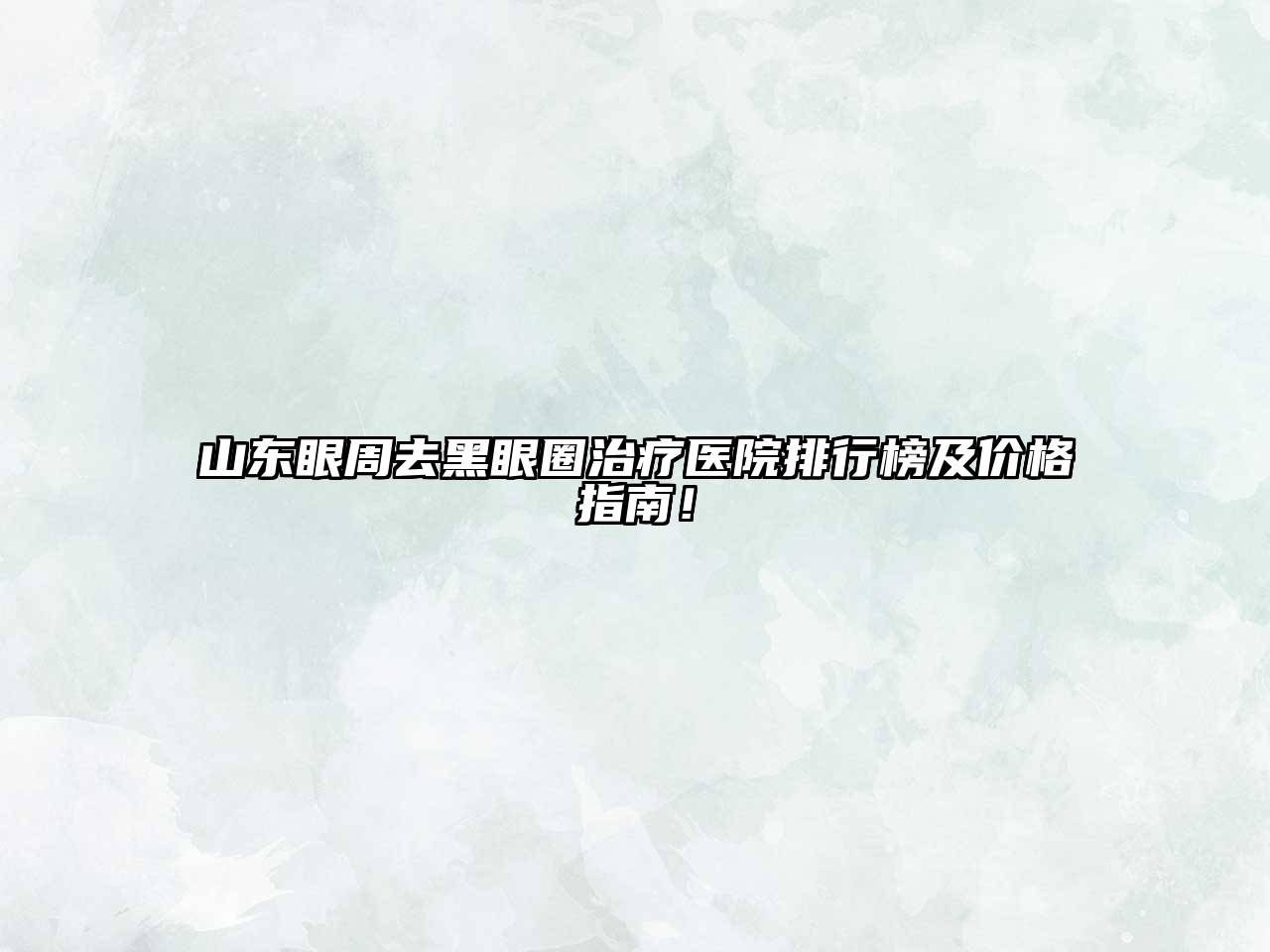 山东眼周去黑眼圈治疗医院排行榜及价格指南！