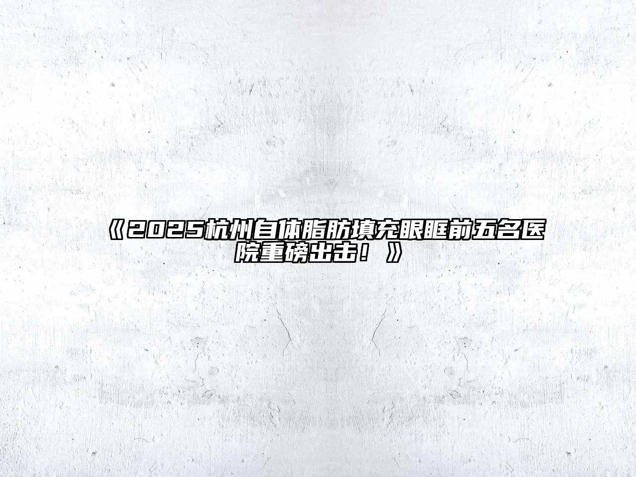 《2025杭州自体脂肪填充眼眶前五名医院重磅出击！》