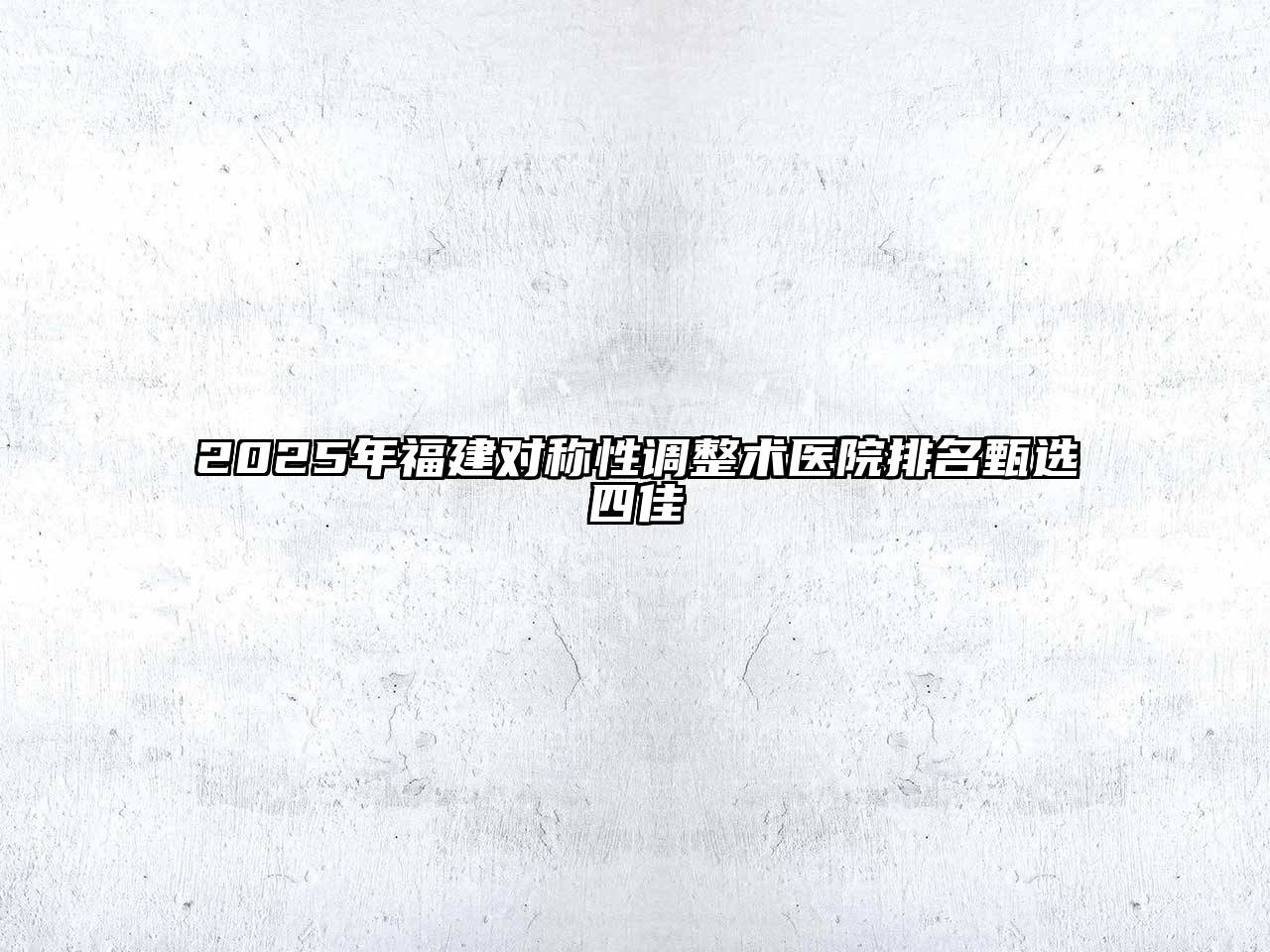 2025年福建对称性调整术医院排名甄选四佳
