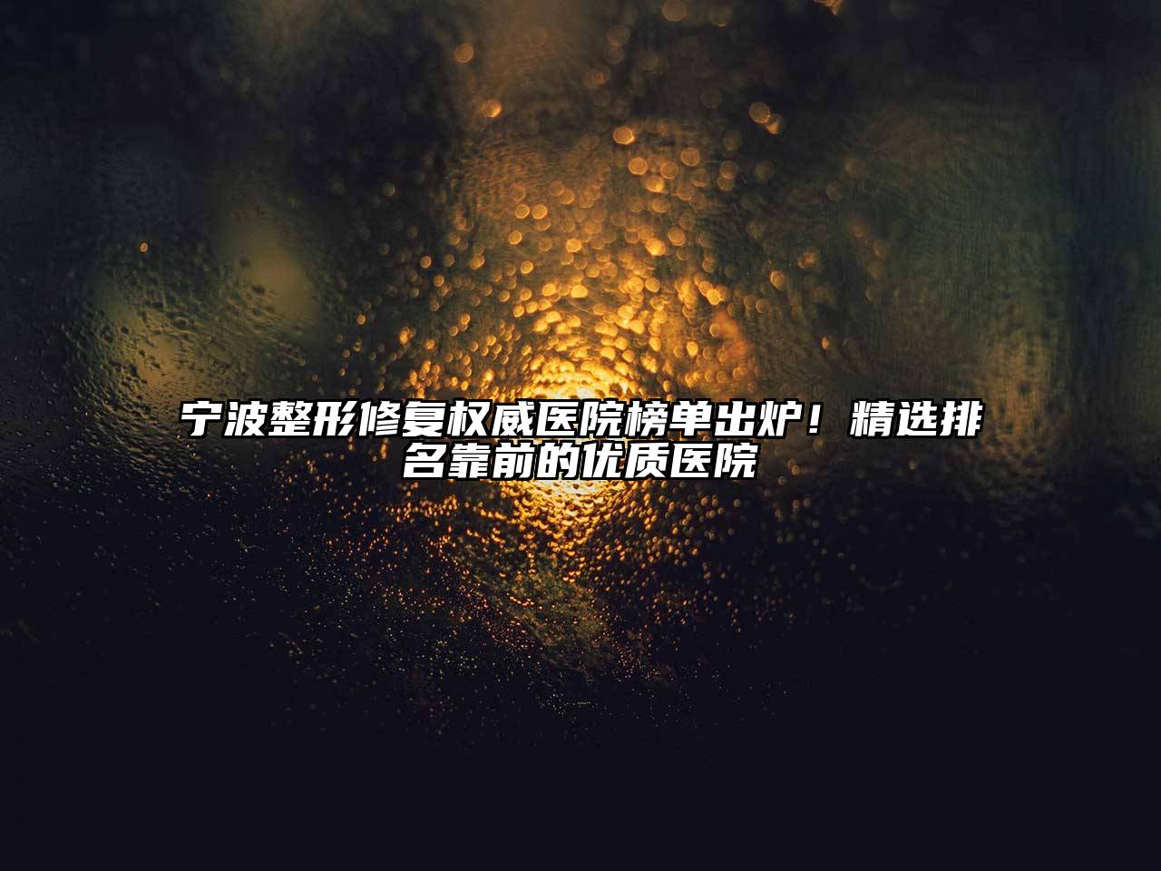 宁波整形修复权威医院榜单出炉！精选排名靠前的优质医院