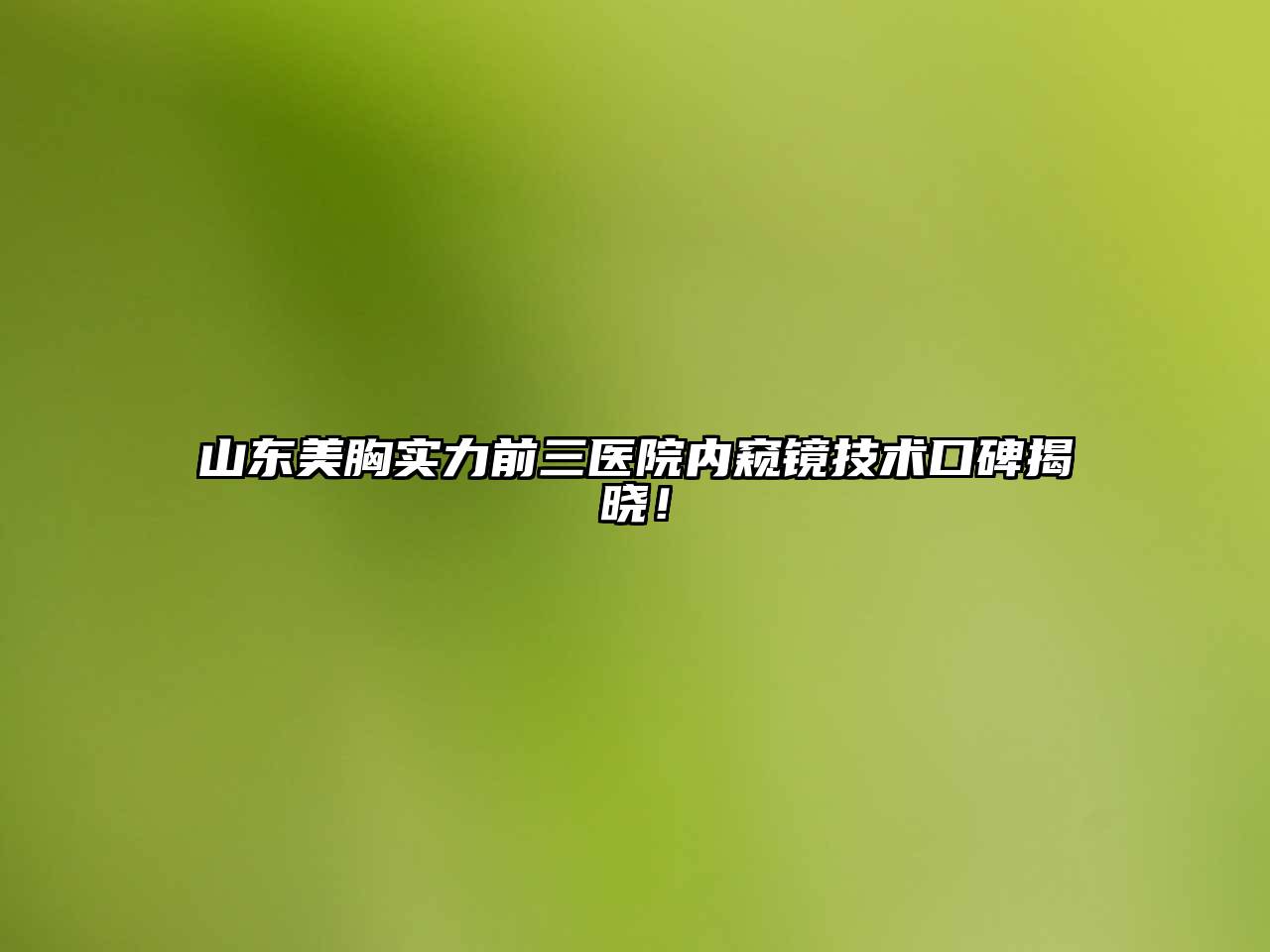 山东美胸实力前三医院内窥镜技术口碑揭晓！