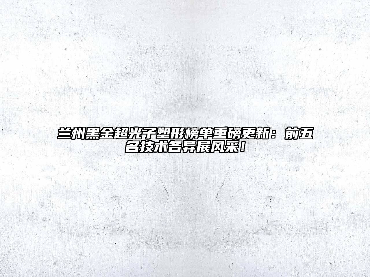 兰州黑金超光子塑形榜单重磅更新：前五名技术各异展风采！
