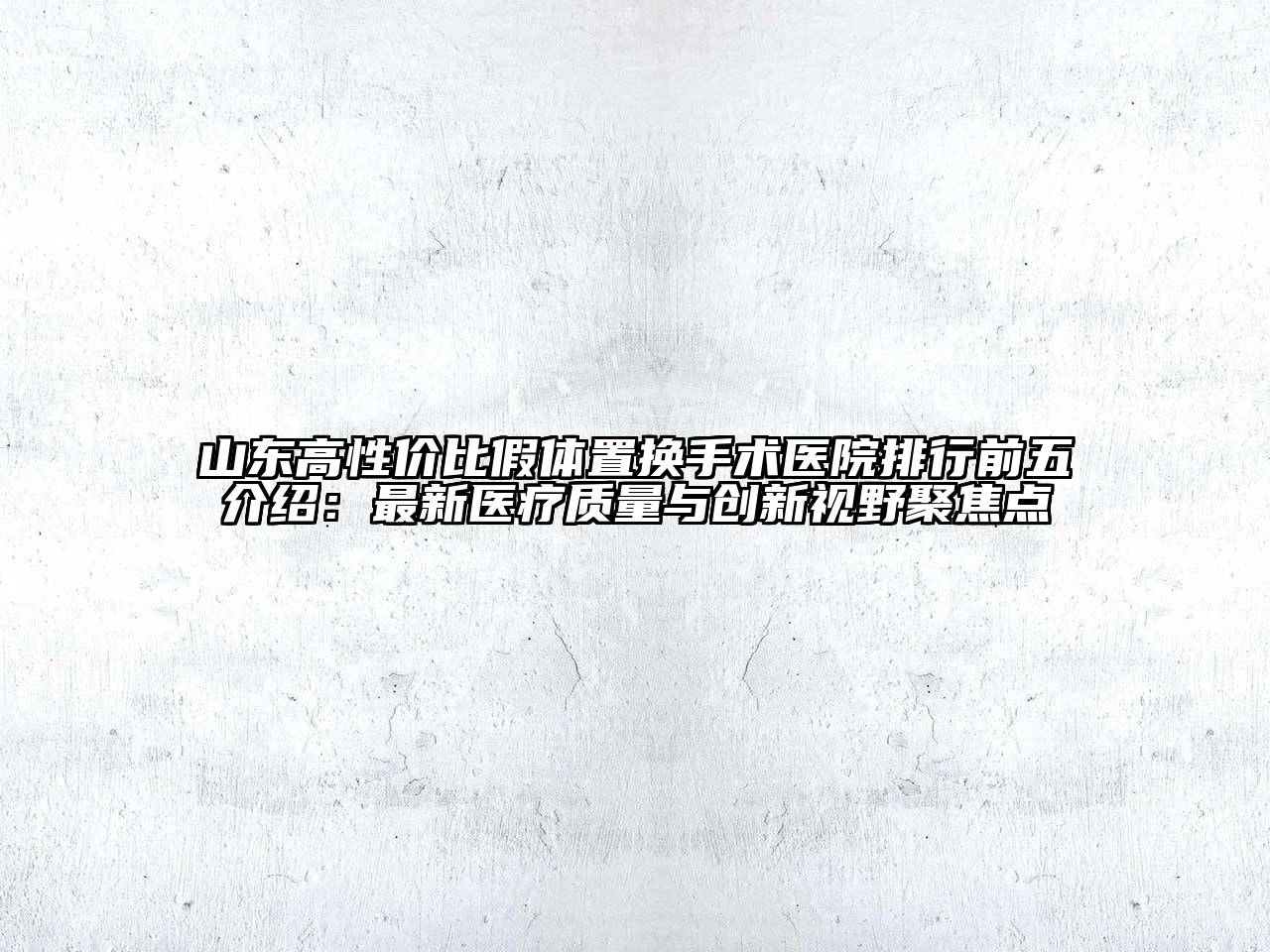 山东高性价比假体置换手术医院排行前五介绍：最新医疗质量与创新视野聚焦点