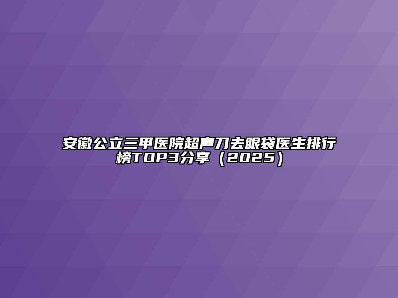 安徽公立三甲医院超声刀去眼袋医生排行榜TOP3分享（2025）