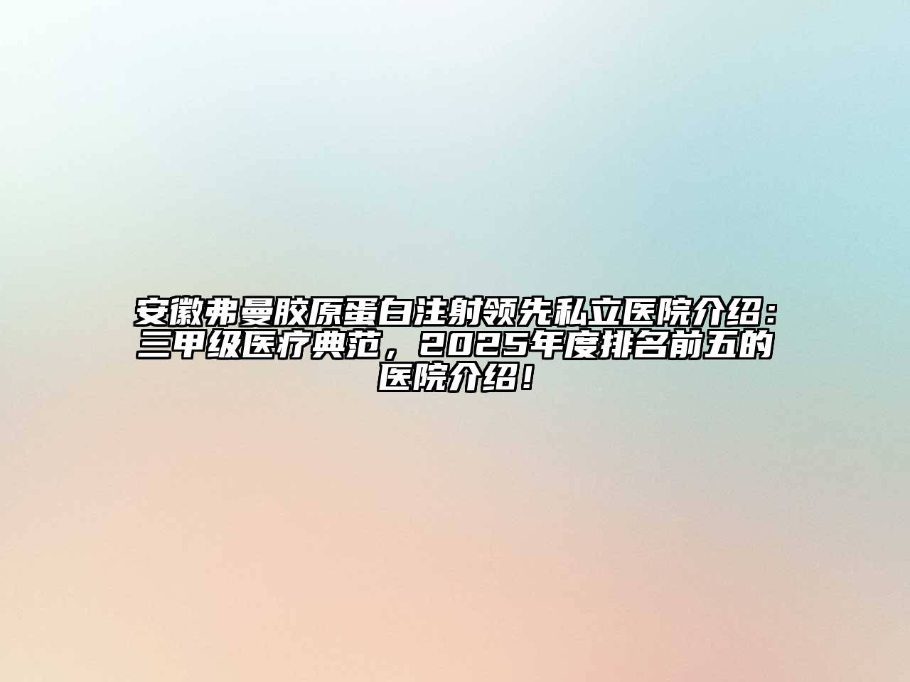 安徽弗曼胶原蛋白注射领先私立医院介绍：三甲级医疗典范，2025年度排名前五的医院介绍！