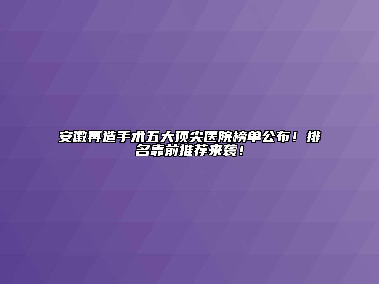 安徽再造手术五大顶尖医院榜单公布！排名靠前推荐来袭！