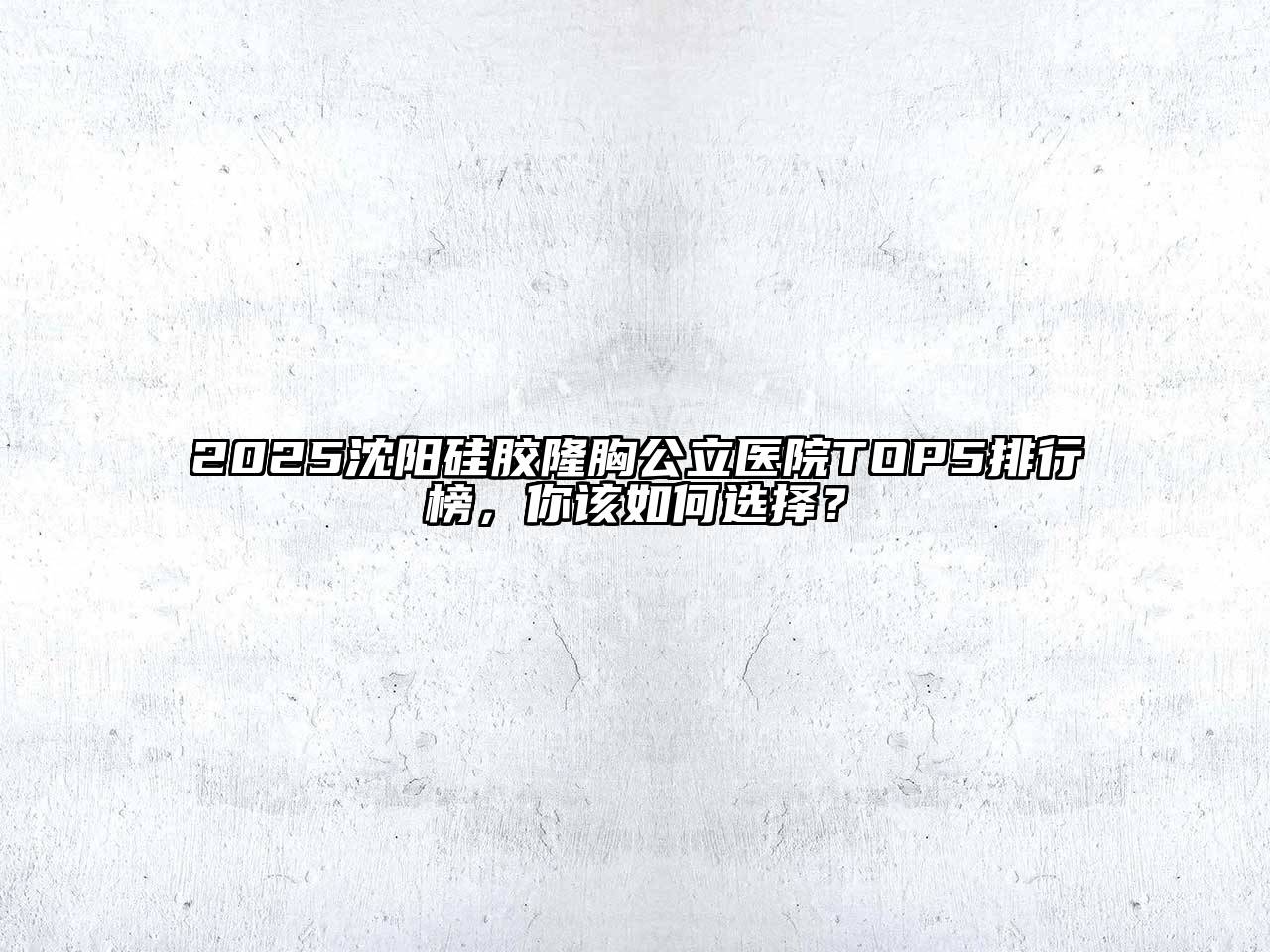 2025沈阳硅胶隆胸公立医院TOP5排行榜，你该如何选择？
