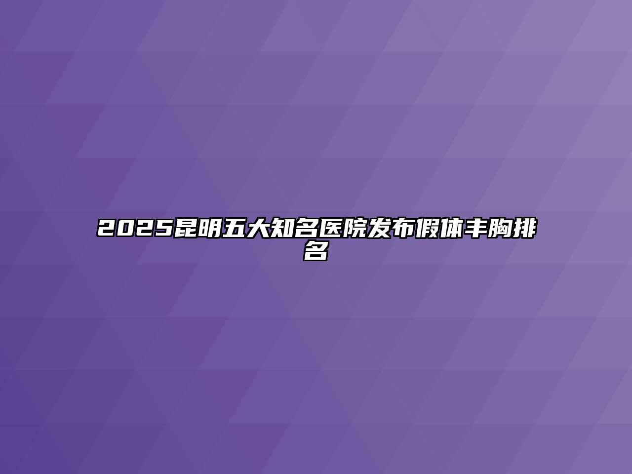 2025昆明五大知名医院发布假体丰胸排名