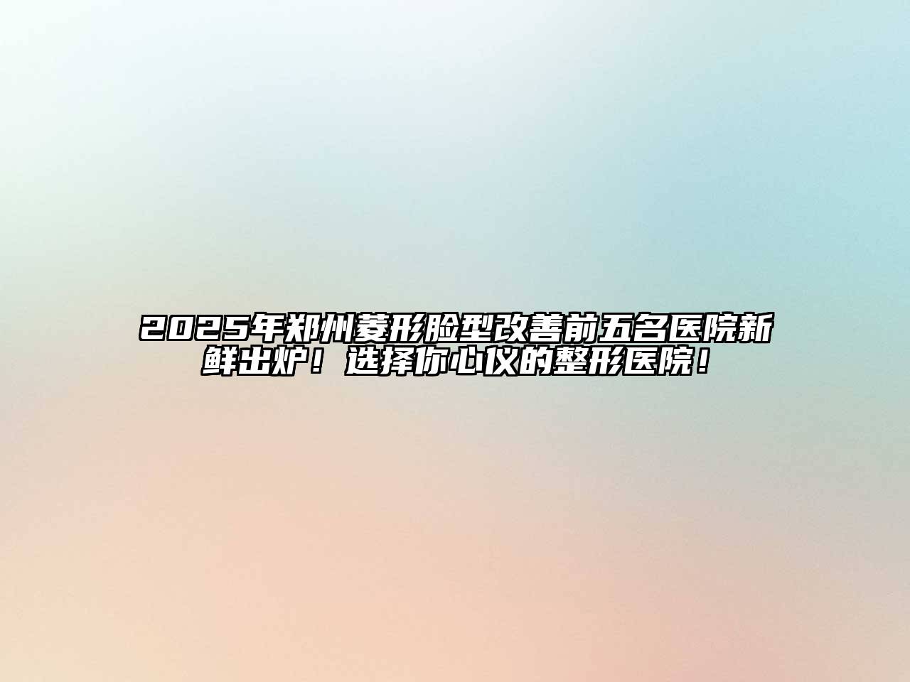 2025年郑州菱形脸型改善前五名医院新鲜出炉！选择你心仪的整形医院！
