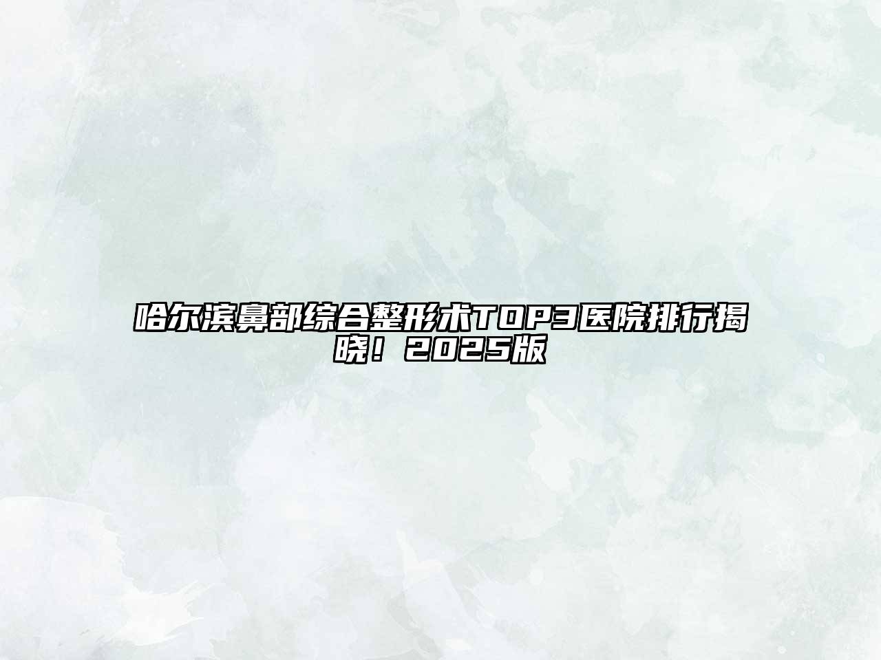 哈尔滨鼻部综合整形术TOP3医院排行揭晓！2025版