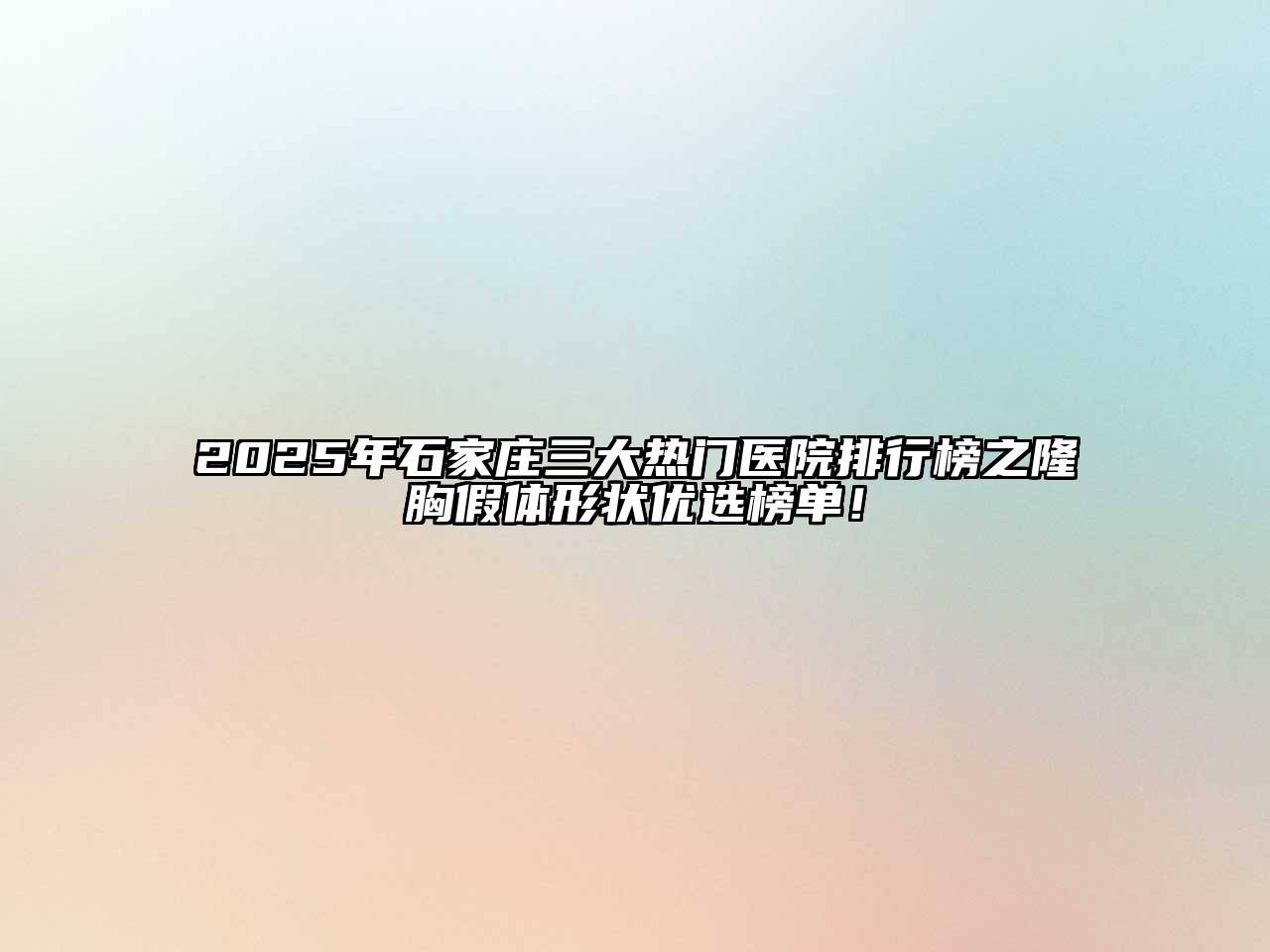 2025年石家庄三大热门医院排行榜之隆胸假体形状优选榜单！