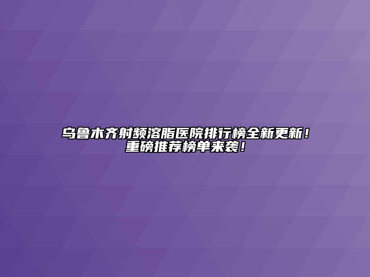 乌鲁木齐射频溶脂医院排行榜全新更新！重磅推荐榜单来袭！