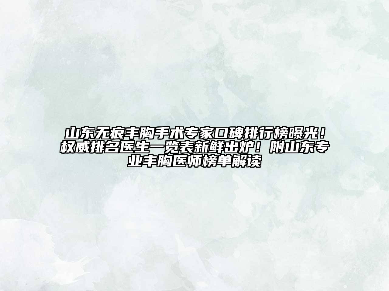 山东无痕丰胸手术专家口碑排行榜曝光！权威排名医生一览表新鲜出炉！附山东专业丰胸医师榜单解读