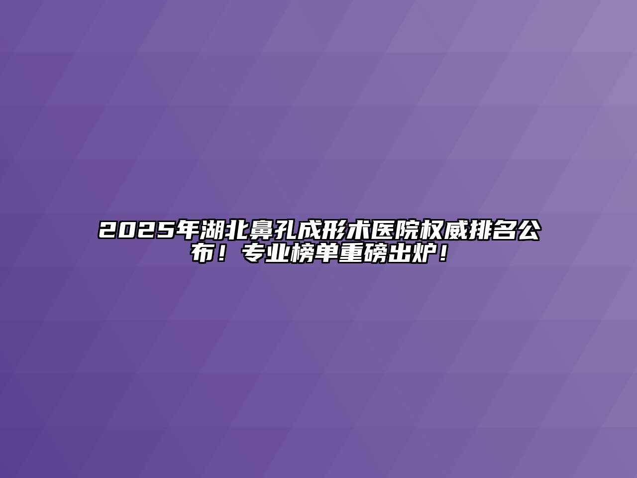 2025年湖北鼻孔成形术医院权威排名公布！专业榜单重磅出炉！