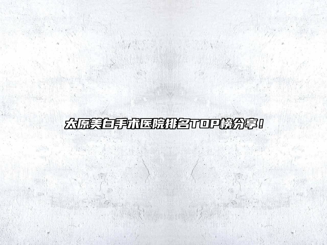 太原美白手术医院排名TOP榜分享！