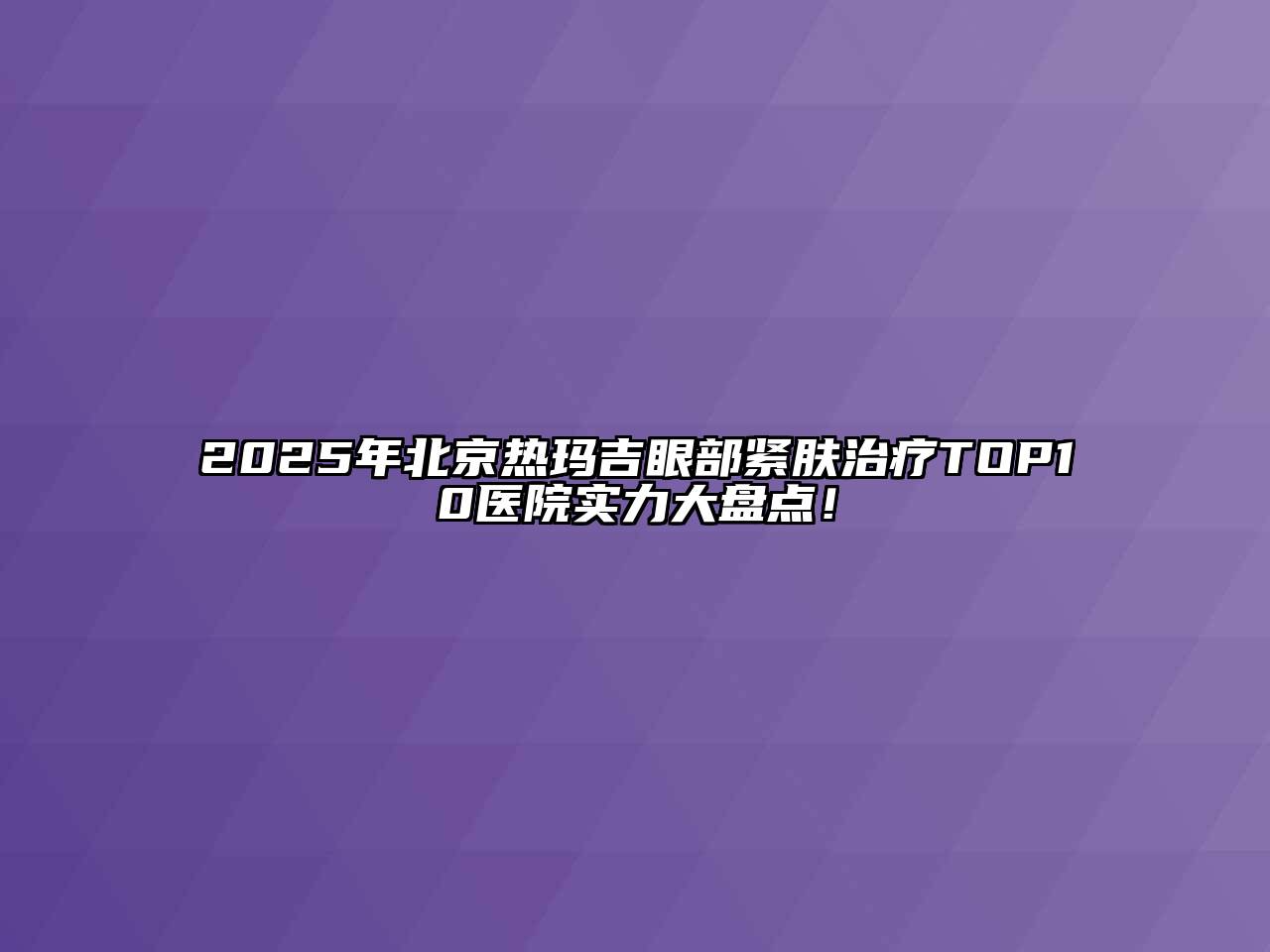 2025年北京热玛吉眼部紧肤治疗TOP10医院实力大盘点！